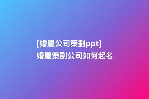 [婚慶公司策劃ppt]婚慶策劃公司如何起名-第1張-公司起名-玄機派
